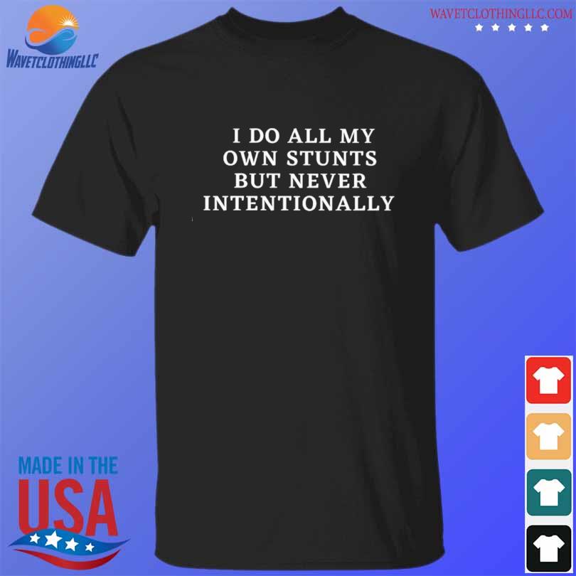 I do all my own stunts but never intentionally shirt