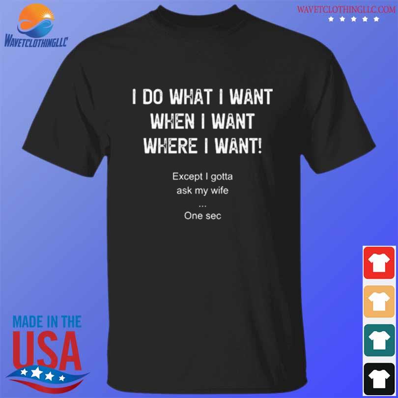 I do what I want when I want where I want shirt