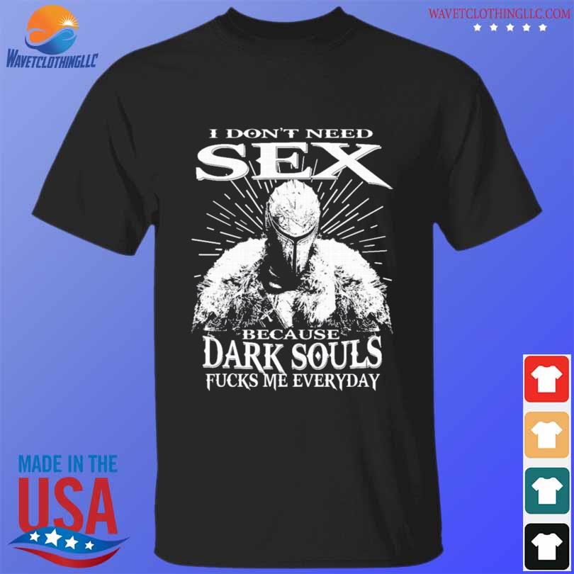 I don't need sex because dark souls fucks me everyday shirt