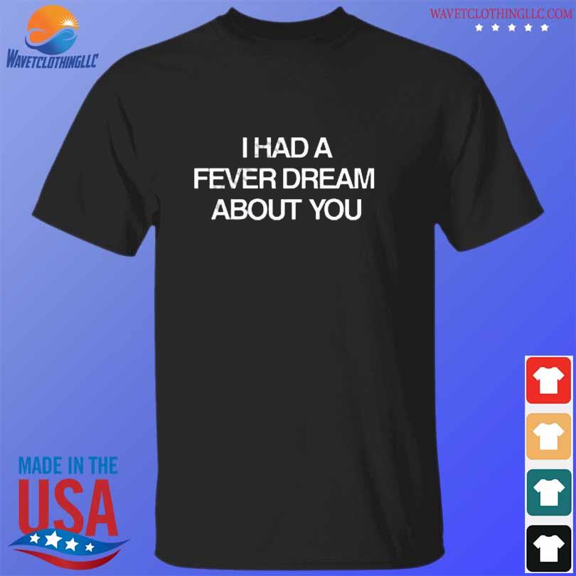 I had a fever dream about you shirt