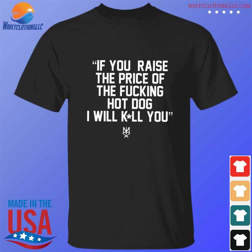 If you raise the price of the fucking hot dog I will kill you 2023 shirt