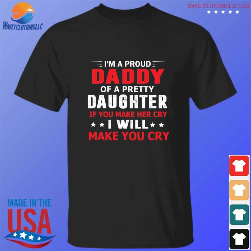 I'm a proud daddy of a pretty daughter if you make her cry I will make you cry shirt