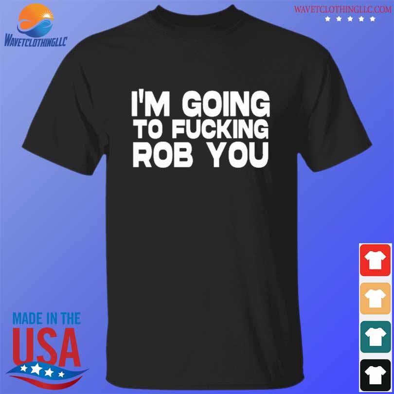 I'm going to fucking rob you shirt