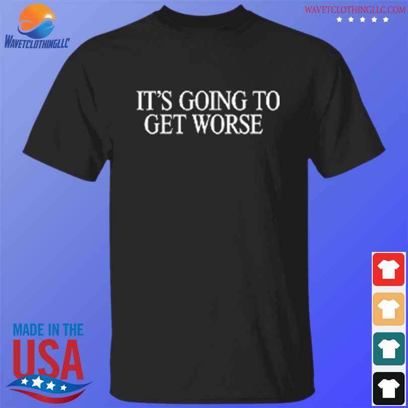 It's going to get worse shirt