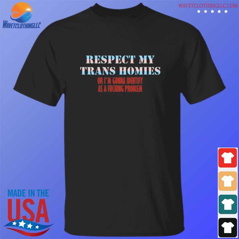 Respect my trans homies or I'm gonna identify as a fucking problem shirt