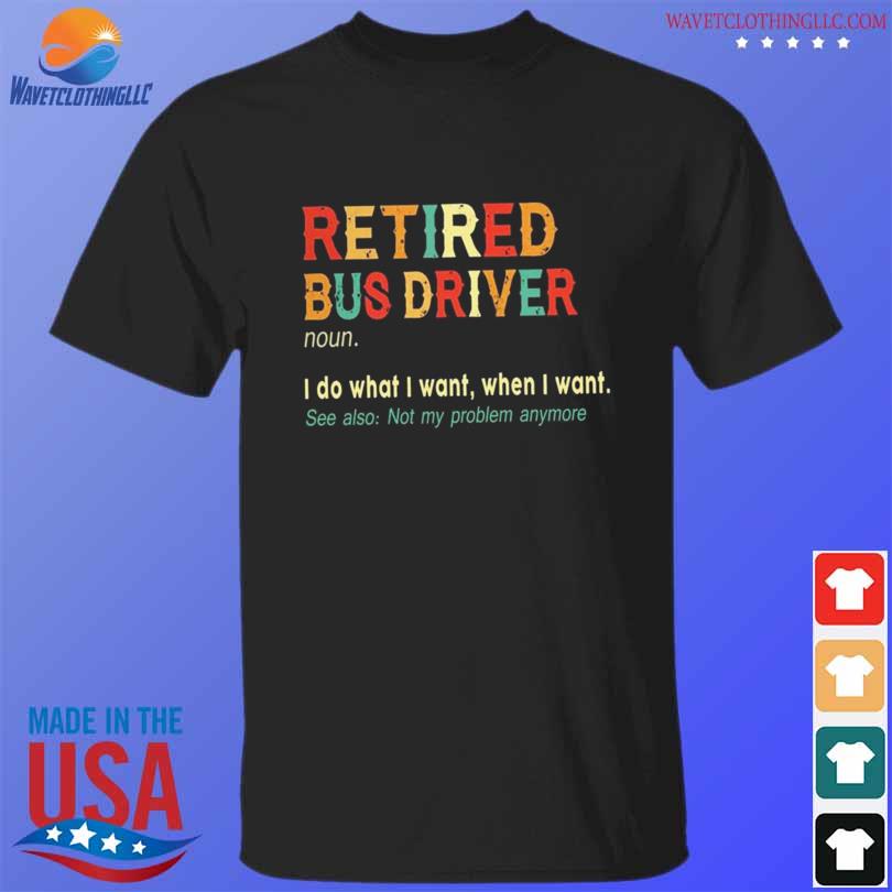Retired bus driver I do what I want when I want shirt