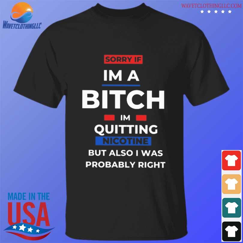 Sorry if I'm a bitch I'm quitting nicotine shirt
