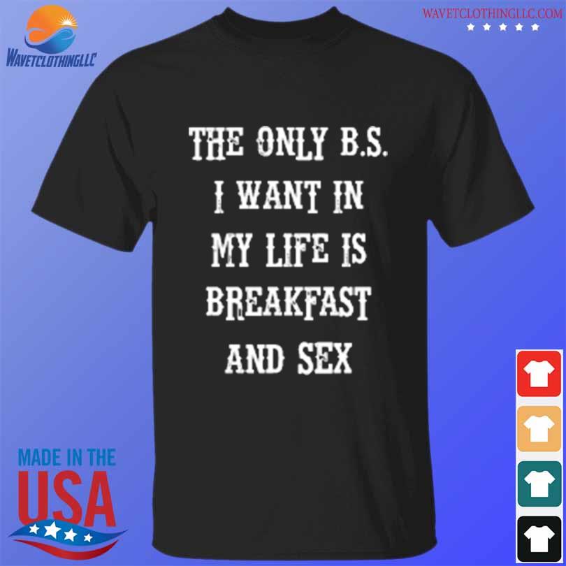 The only bs I want in my life is breakfast and sex shirt