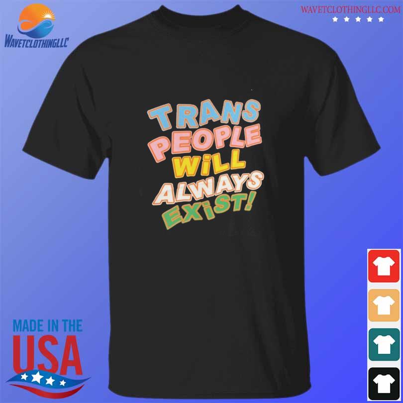 Trans people will always exist 2023 shirt