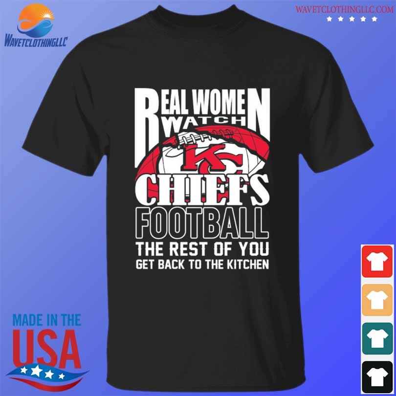 Real Women Watch Kansas City Chiefs Football the rest of you get back to  the kitchen 2023 shirt, hoodie, longsleeve tee, sweater