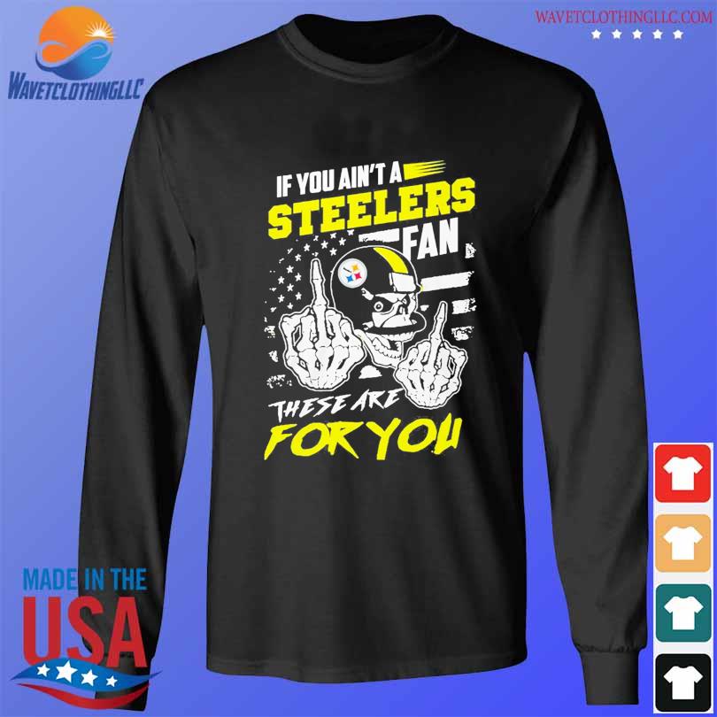 If You Aint A Steelers Fan These Are For You T-Shirt, hoodie