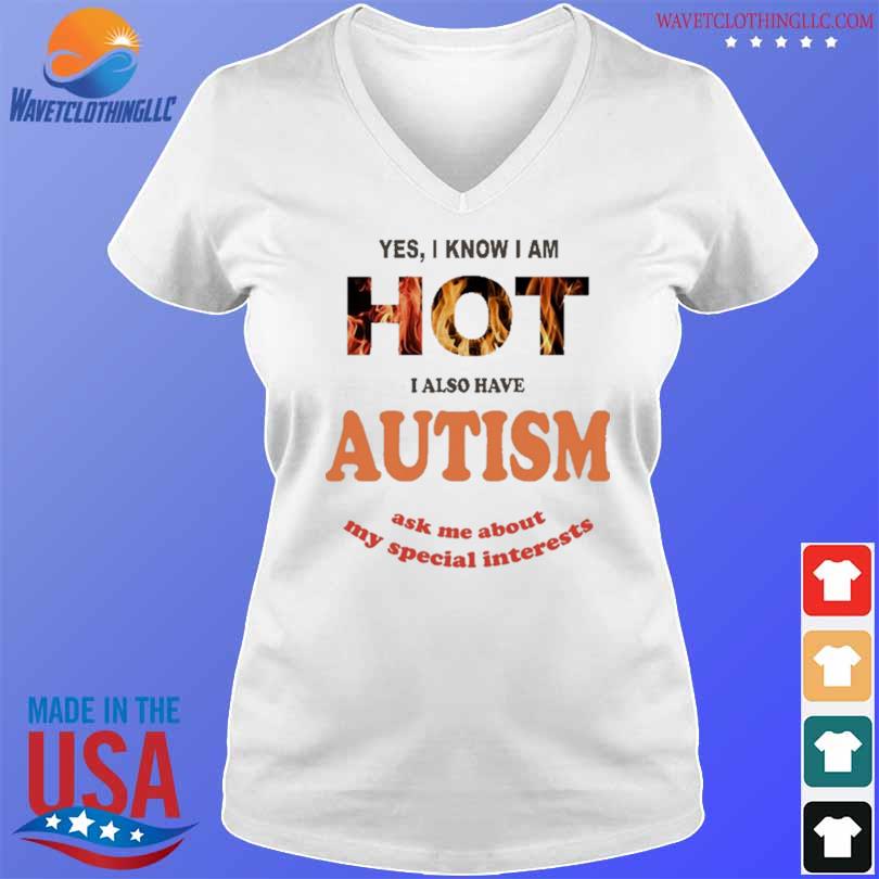 Funny yes I Know I Am Hot I Also Have Autism Ask Me About My Special Interests Shirt