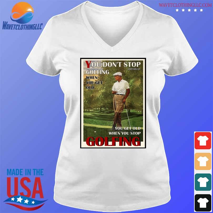 Official you don't stop golfing when you get old you get old when you stop golfing shirt