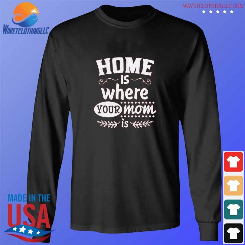 Home Is Where Your Mom Is 2024 Shirt Hoodie Sweater Long Sleeve And   Home Is Where Your Mom Is 2024 Shirt Longsleeve Den 