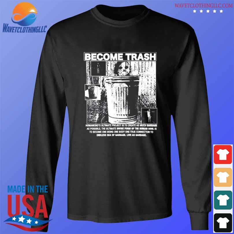 Become trash humankind's ultimate project is to create as much garbage as possible 2024 s longsleeve den