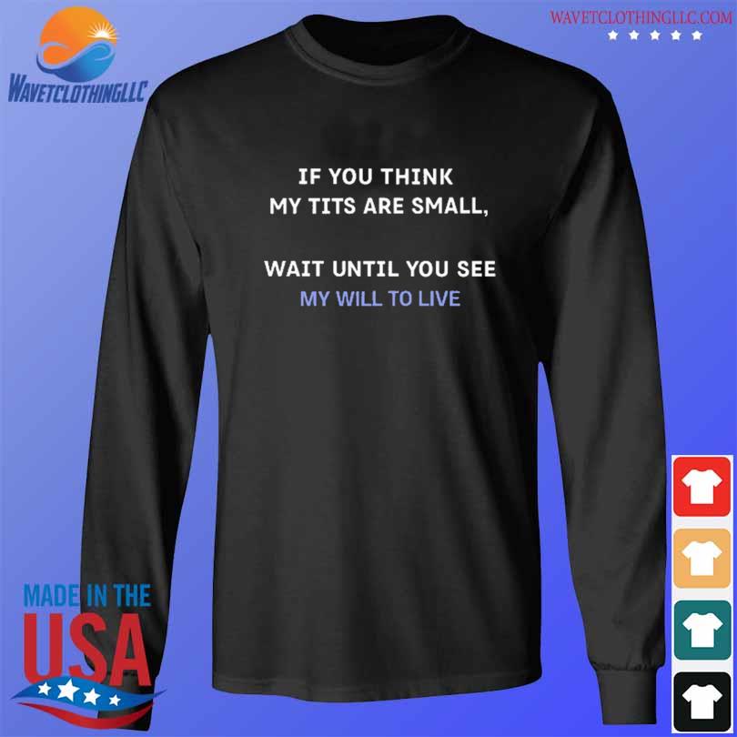 If You Think My Tits Are Small Wait Until You See My Will To Live T-Shirt longsleeve den